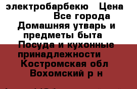 электробарбекю › Цена ­ 1 000 - Все города Домашняя утварь и предметы быта » Посуда и кухонные принадлежности   . Костромская обл.,Вохомский р-н